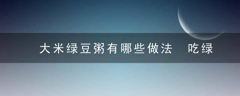 大米绿豆粥有哪些做法 吃绿豆粥也有禁忌要注意大米绿豆粥的4种做法与功效